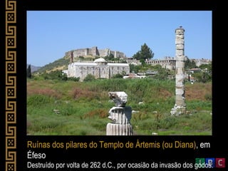 Ruínas dos pilares do Templo de Ártemis (ou Diana), em
Éfeso
Destruído por volta de 262 d.C., por ocasião da invasão dos godos.
 