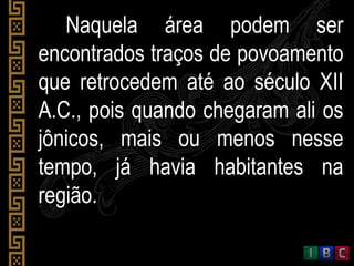 Naquela área podem serNaquela área podem ser
encontrados traços de povoamentoencontrados traços de povoamento
que retrocedem até ao século XIIque retrocedem até ao século XII
A.C., pois quando chegaram ali osA.C., pois quando chegaram ali os
jônicos, mais ou menos nessejônicos, mais ou menos nesse
tempo, já havia habitantes natempo, já havia habitantes na
região.região.
 