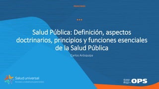 PAHO/WHO
Salud Pública: Definición, aspectos
doctrinarios, principios y funciones esenciales
de la Salud Pública
Carlos Arósquipa
 