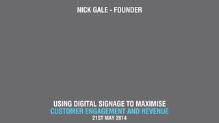 USING DIGITAL SIGNAGE TO MAXIMISE
CUSTOMER ENGAGEMENT AND REVENUE
21ST MAY 2014
NICK GALE - FOUNDER
 