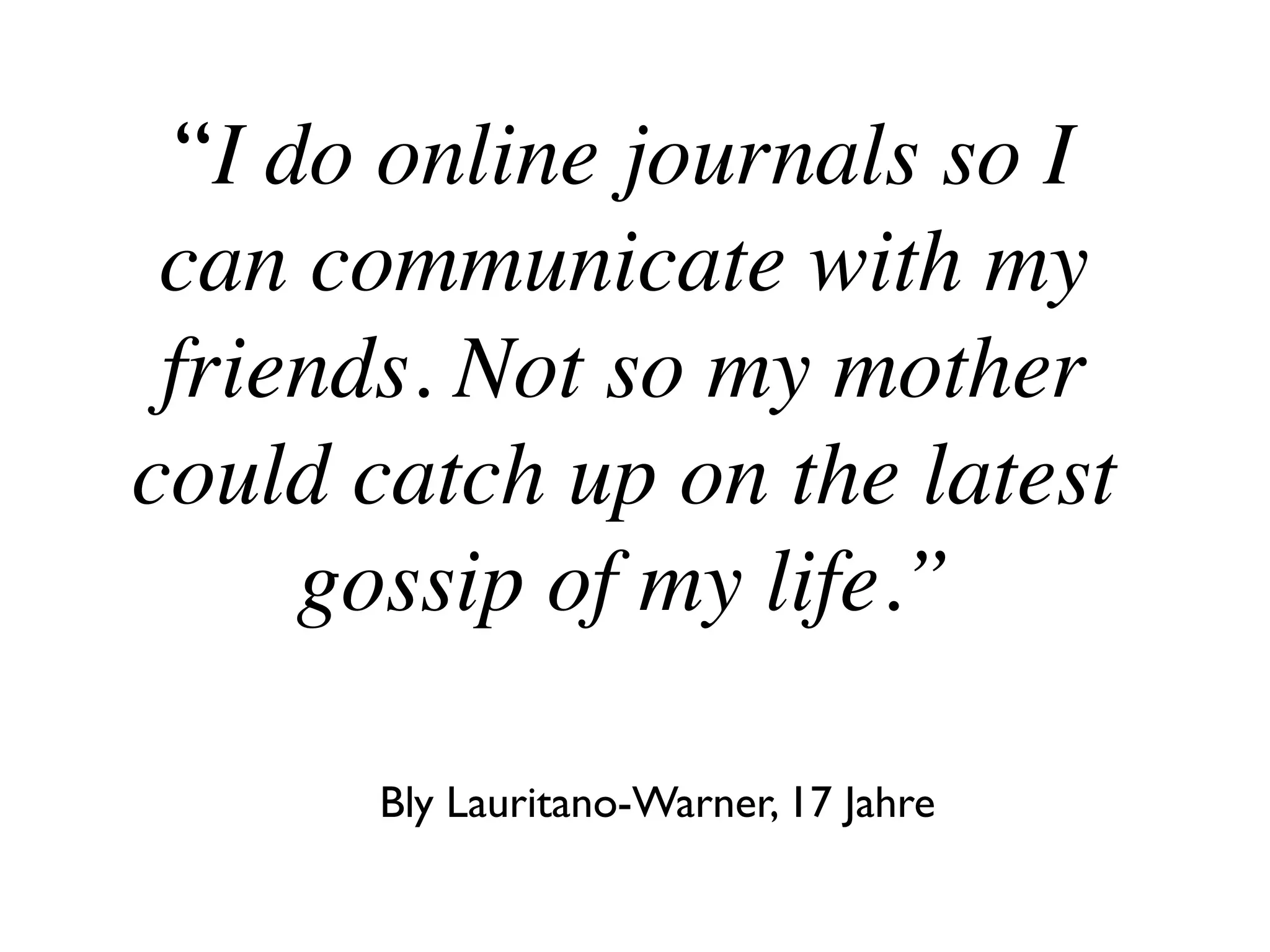 “I do online journals so I
can communicate with my
friends. Not so my mother
could catch up on the latest
gossip of my life.”
Bly Lauritano-Warner, 17 Jahre