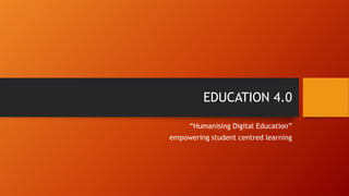 EDUCATION 4.0
“Humanising Digital Education”
empowering student centred learning
 