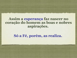 Assim a  esperança  faz nascer no coração do homem as boas e nobres aspirações.  Só a Fé, porém, as realiza. 