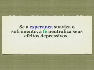 Se a  esperança  suaviza o sofrimento, a  fé  neutraliza seus efeitos depressivos.  