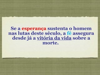 Se a  esperança  sustenta o homem nas lutas deste século, a  fé  assegura desde já a  vitória da vida  sobre a morte.  