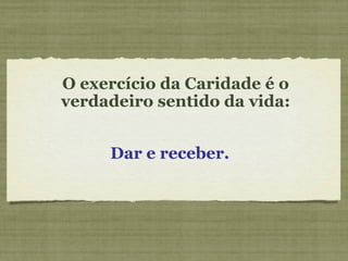 O exercício da Caridade é o verdadeiro sentido da vida: Dar e receber. 