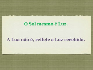 O Sol mesmo é Luz.  A Lua não é, reflete a Luz recebida.  