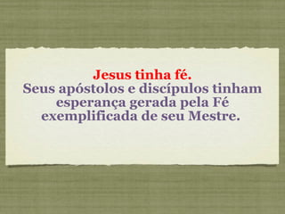Jesus tinha fé. Seus apóstolos e discípulos tinham esperança gerada pela Fé exemplificada de seu Mestre.   