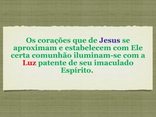 Os corações que de  Jesus  se aproximam e estabelecem com Ele certa comunhão iluminam-se com a  Luz  patente de seu imaculado Espírito.  