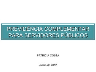 PREVIDÊNCIA COMPLEMENTAR
PARA SERVIDORES PÚBLICOS


        PATRICIA COSTA


         Junho de 2012
 