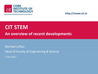 http://www.cit.ie
CIT STEM
An overview of recent developments
Michael Loftus
Head of Faculty of Engineering & Science
7-Dec-2017
 