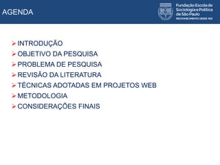 AGENDA
INTRODUÇÃO
OBJETIVO DA PESQUISA
PROBLEMA DE PESQUISA
REVISÃO DA LITERATURA
TÉCNICAS ADOTADAS EM PROJETOS WEB
METODOLOGIA
CONSIDERAÇÕES FINAIS
 