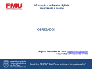 OBRIGADO!
Rogério Fernandes da Costa (rogerio.costa@fmu.br)
Faculdades Metropolitanas Unidas
Informação e ambientes digitais:
organização e acesso
Seminário FESPSP “São Paulo: a cidade e os seus desafios”
 