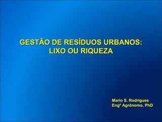 GESTÃO DE RESÍDUOS URBANOS:
      LIXO OU RIQUEZA




                    Mario S. Rodrigues
                    Engº Agrônomo, PhD
 