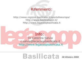 Riferimenti:   http://www.regione.basilicata.it/sportelloeuropa/ http://www.basilicatapsr.it/ http://www.legacoopbasilicata.it Info:  Dr Caterina Salvia [email_address]   http://www.legacoopbasilicata.it 