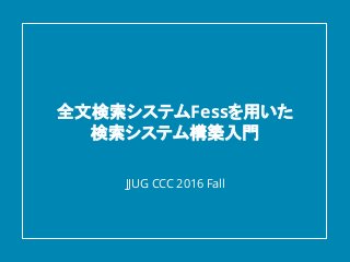 全文検索システムFessを用いた
検索システム構築入門
JJUG CCC 2016 Fall
 