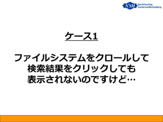 ケース1 ファイルシステムをクロールして 検索結果をクリックしても 表示されないのですけど…  