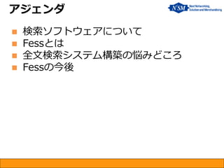 アジェンダ 
検索ソフトウェアについて 
Fessとは 
全文検索システム構築の悩みどころ 
Fessの今後  