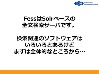 FessはSolrベースの 全文検索サーバです。 検索関連のソフトウェアは いろいろとあるけど まずは全体的なところから…  