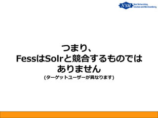 つまり、 FessはSolrと競合するものでは ありません (ターゲットユーザーが異なります)  