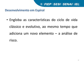 Desenvolvimento em Espiral
• Engloba as características do ciclo de vida
clássico e evolutivo, ao mesmo tempo que
adiciona um novo elemento – a análise de
risco.
16
 