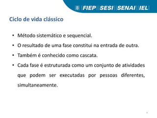 Ciclo de vida clássico
• Método sistemático e sequencial.
• O resultado de uma fase constitui na entrada de outra.
• Também é conhecido como cascata.
• Cada fase é estruturada como um conjunto de atividades
que podem ser executadas por pessoas diferentes,
simultaneamente.
6
 