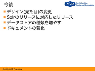 今後
  デザイン(見た目)の変更
  Solrのリリースに対応したリリース
  データストアの種類を増やす
  ドキュメントの強化




Confidential & Proprietary
 