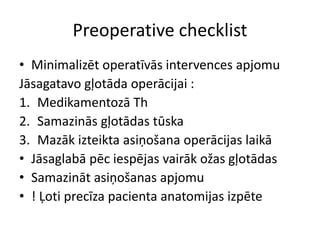 Preoperative checklist
• Minimalizēt operatīvās intervences apjomu
Jāsagatavo gļotāda operācijai :
1. Medikamentozā Th
2. Samazinās gļotādas tūska
3. Mazāk izteikta asiņošana operācijas laikā
• Jāsaglabā pēc iespējas vairāk ožas gļotādas
• Samazināt asiņošanas apjomu
• ! Ļoti precīza pacienta anatomijas izpēte
 