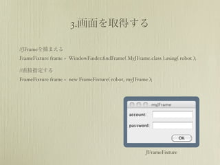 3.

//JFrame
FrameFixture frame = WindowFinder.ﬁndFrame( MyJFrame.class ).using( robot );

//
FrameFixture frame = new FrameFixture( robot, myJFrame );




                                                      JFrameFixture
 
