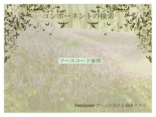 コンポーネントの検索 DataSpider チームにおける GUI テスト ソースコード参照 