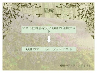 経緯 テスト仕様書を元に GUI の自動テスト GUI のテスティングとは？ GUI のオートメーションテスト 