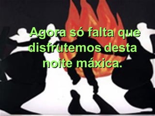 Agora só falta que  disfrutemos desta  noite máxica.  