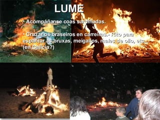 LUME Acompáñanse coas sardiñadas. Cruzar os braseiros en carreiras.- Rito para espantar as bruxas, meigallos, males de ollo, etc… (en Galicia?) 
