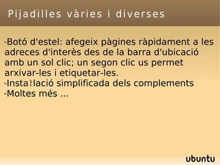Pijadilles vàries i diverses Botó d'estel: afegeix pàgines ràpidament a les adreces d'interès des de la barra d'ubicació amb un sol clic; un segon clic us permet arxivar-les i etiquetar-les. Instaŀlació simplificada dels complements Moltes més ... 