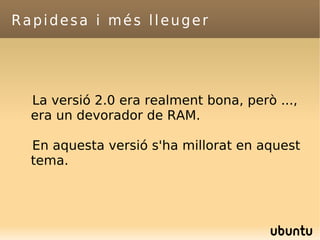 Rapidesa i més lleuger La versió 2.0 era realment bona, però ..., era un devorador de RAM.  En aquesta versió s'ha millorat en aquest tema. 