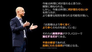 © 2019, Amazon Web Services, Inc. or its affiliates. All rights reserved.
今後10年間に何が変わると思うか、
頻繁に尋ねられる。
しかし、今後10年間に何が変わらないか
...