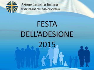 FESTA
DELL’ADESIONE
2015
BEATA VERGINE DELLE GRAZIE - TORINO
 