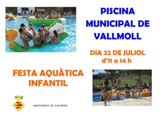 PISCINA
                            MUNICIPAL DE
                             VALLMOLL
                            DIA 22 DE JULIOL
                               d’11 a 14 h
FESTA AQUÀTICA
   INFANTIL

   AJUNTAMENT DE VALLMOLL
 