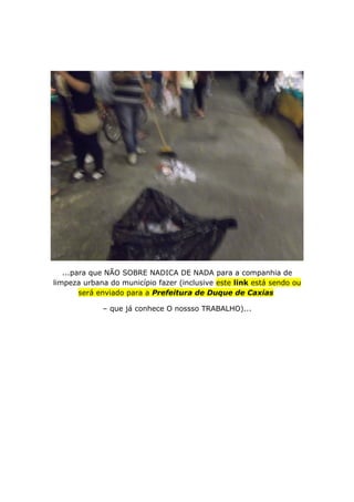 ...para que NÃO SOBRE NADICA DE NADA para a companhia de
limpeza urbana do município fazer (inclusive este link está sendo ou
será enviado para a Prefeitura de Duque de Caxias
– que já conhece O nossso TRABALHO)...
 