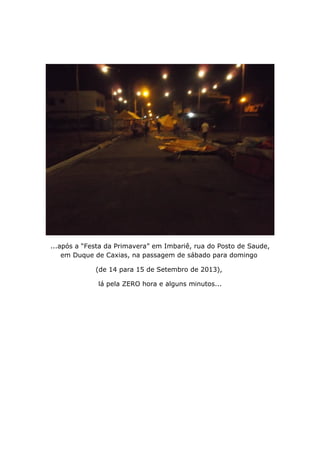 ...após a “Festa da Primavera” em Imbariê, rua do Posto de Saude,
em Duque de Caxias, na passagem de sábado para domingo
(de 14 para 15 de Setembro de 2013),
lá pela ZERO hora e alguns minutos...
 