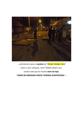 ...contribuiram para o cenário da “Missão Vestígio Zero”
(claro e sem retoques, como TODOS podem ver)
cenário este que foi ficando bem do tipo
“COMO SE NENHUMA FESTA TIVESSE ACONTECIDO”...
 
