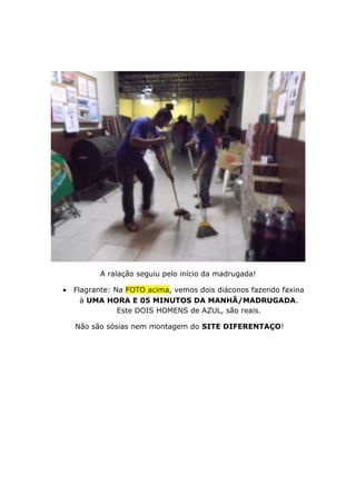 A ralação seguiu pelo início da madrugada!
• Flagrante: Na FOTO acima, vemos dois diáconos fazendo faxina
à UMA HORA E 05 MINUTOS DA MANHÃ/MADRUGADA.
Este DOIS HOMENS de AZUL, são reais.
Não são sósias nem montagem do SITE DIFERENTAÇO!
 