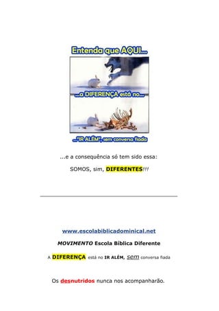 ...e a consequência só tem sido essa:
SOMOS, sim, DIFERENTES!!!
__________________________________________
www.escolabiblicadominical.net
MOVIMENTO Escola Bíblica Diferente
A DIFERENÇA está no IR ALÉM, sem conversa fiada
Os desnutridos nunca nos acompanharão.
 