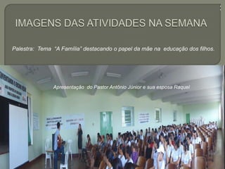 a
Apresentação do Pastor Antônio Júnior e sua esposa Raquel
Palestra: Tema “A Família” destacando o papel da mãe na educação dos filhos.
 