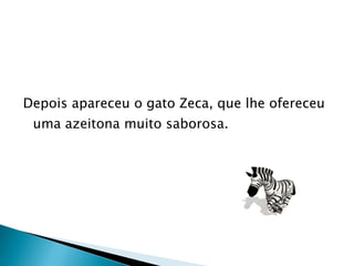 Depois apareceu o gato Zeca, que lhe ofereceu uma azeitona muito saborosa. 
