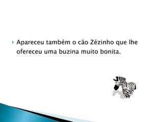 Apareceu também o cão Zézinho que lhe ofereceu uma buzina muito bonita. 