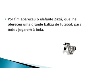Por fim apareceu o elefante Zazá, que lhe ofereceu uma grande baliza de futebol, para todos jogarem à bola. 