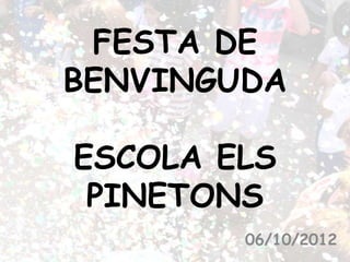 FESTA DE
BENVINGUDA

ESCOLA ELS
 PINETONS
        06/10/2012
 