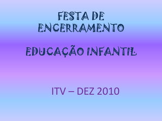 FESTA DE ENCERRAMENTO EDUCAÇÃO INFANTIL ITV – DEZ 2010 
