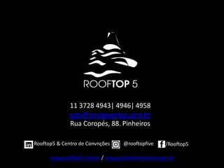 11	3728	4943|	4946| 4958
ccto@noveeventos.com.br
Rua	Coropés,	88. Pinheiros
Rooftop5	&	Centro	de	Convnções @rooftopfive /Rooftop5
www.rooftop5.com.br	/ www.tudosobreevento.com.br
 
